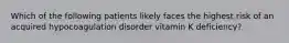 Which of the following patients likely faces the highest risk of an acquired hypocoagulation disorder vitamin K deficiency?