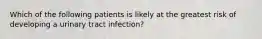 Which of the following patients is likely at the greatest risk of developing a urinary tract infection?