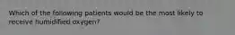 Which of the following patients would be the most likely to receive humidified​ oxygen?