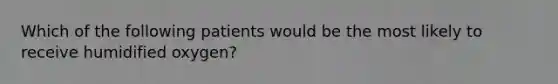 Which of the following patients would be the most likely to receive humidified​ oxygen?