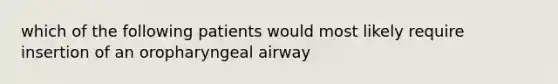 which of the following patients would most likely require insertion of an oropharyngeal airway