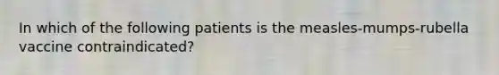 In which of the following patients is the measles-mumps-rubella vaccine contraindicated?