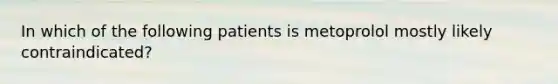 In which of the following patients is metoprolol mostly likely contraindicated?