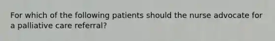 For which of the following patients should the nurse advocate for a palliative care referral?