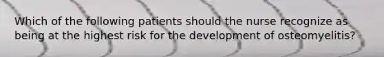 Which of the following patients should the nurse recognize as being at the highest risk for the development of osteomyelitis?