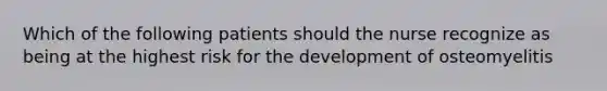 Which of the following patients should the nurse recognize as being at the highest risk for the development of osteomyelitis