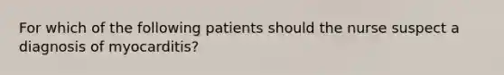 For which of the following patients should the nurse suspect a diagnosis of myocarditis?