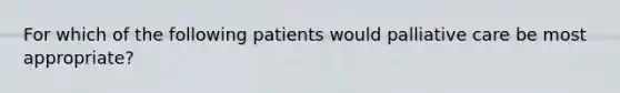 For which of the following patients would palliative care be most appropriate?