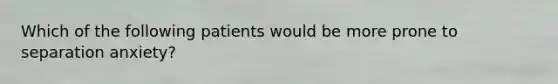 Which of the following patients would be more prone to separation anxiety?