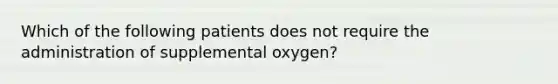 Which of the following patients does not require the administration of supplemental​ oxygen?