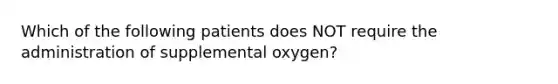 Which of the following patients does NOT require the administration of supplemental​ oxygen?