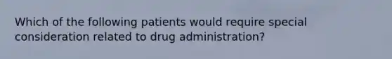 Which of the following patients would require special consideration related to drug administration?