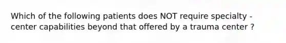 Which of the following patients does NOT require specialty - center capabilities beyond that offered by a trauma center ?