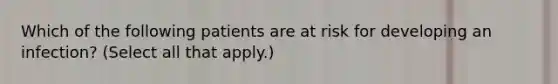 Which of the following patients are at risk for developing an infection? (Select all that apply.)