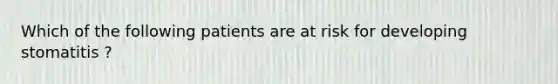 Which of the following patients are at risk for developing stomatitis ?