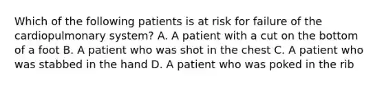 Which of the following patients is at risk for failure of the cardiopulmonary​ system? A. A patient with a cut on the bottom of a foot B. A patient who was shot in the chest C. A patient who was stabbed in the hand D. A patient who was poked in the rib