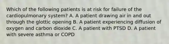 Which of the following patients is at risk for failure of the cardiopulmonary​ system? A. A patient drawing air in and out through the glottic opening B. A patient experiencing diffusion of oxygen and carbon dioxide C. A patient with PTSD D. A patient with severe asthma or COPD