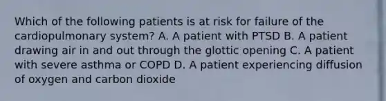 Which of the following patients is at risk for failure of the cardiopulmonary​ system? A. A patient with PTSD B. A patient drawing air in and out through the glottic opening C. A patient with severe asthma or COPD D. A patient experiencing diffusion of oxygen and carbon dioxide