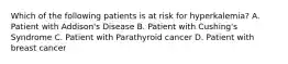 Which of the following patients is at risk for hyperkalemia? A. Patient with Addison's Disease B. Patient with Cushing's Syndrome C. Patient with Parathyroid cancer D. Patient with breast cancer