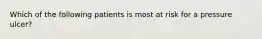 Which of the following patients is most at risk for a pressure ulcer?