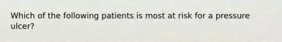 Which of the following patients is most at risk for a pressure ulcer?