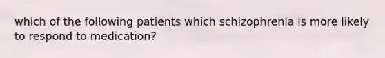 which of the following patients which schizophrenia is more likely to respond to medication?