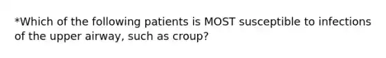 *Which of the following patients is MOST susceptible to infections of the upper​ airway, such as​ croup?