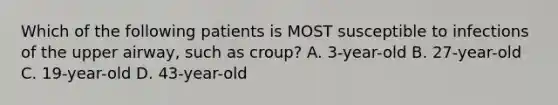 Which of the following patients is MOST susceptible to infections of the upper​ airway, such as​ croup? A. ​3-year-old B. ​27-year-old C. ​19-year-old D. ​43-year-old