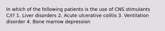 In which of the following patients is the use of CNS stimulants C/I? 1. Liver disorders 2. Acute ulcerative colitis 3. Ventilation disorder 4. Bone marrow depression