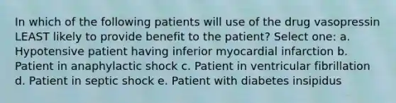 In which of the following patients will use of the drug vasopressin LEAST likely to provide benefit to the patient? Select one: a. Hypotensive patient having inferior myocardial infarction b. Patient in anaphylactic shock c. Patient in ventricular fibrillation d. Patient in septic shock e. Patient with diabetes insipidus