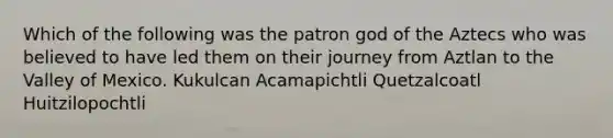 Which of the following was the patron god of the Aztecs who was believed to have led them on their journey from Aztlan to the Valley of Mexico. Kukulcan Acamapichtli Quetzalcoatl Huitzilopochtli