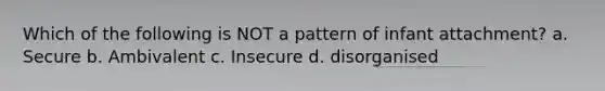 Which of the following is NOT a pattern of infant attachment? a. Secure b. Ambivalent c. Insecure d. disorganised