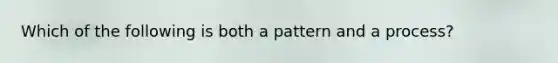 Which of the following is both a pattern and a process?