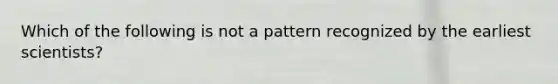 Which of the following is not a pattern recognized by the earliest scientists?