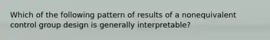 Which of the following pattern of results of a nonequivalent control group design is generally interpretable?