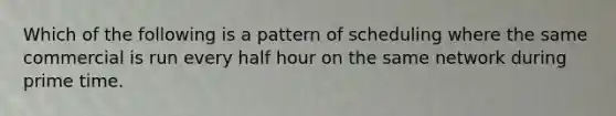 Which of the following is a pattern of scheduling where the same commercial is run every <a href='https://www.questionai.com/knowledge/kAYqvs3Fkf-half-hour' class='anchor-knowledge'>half hour</a> on the same network during prime time.