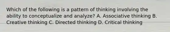 Which of the following is a pattern of thinking involving the ability to conceptualize and analyze? A. Associative thinking B. Creative thinking C. Directed thinking D. Critical thinking