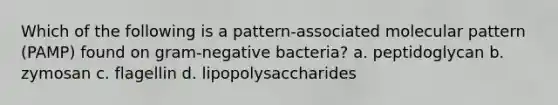 Which of the following is a pattern-associated molecular pattern (PAMP) found on gram-negative bacteria? a. peptidoglycan b. zymosan c. flagellin d. lipopolysaccharides