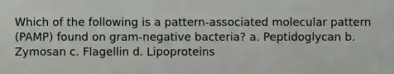 Which of the following is a pattern-associated molecular pattern (PAMP) found on gram-negative bacteria? a. Peptidoglycan b. Zymosan c. Flagellin d. Lipoproteins