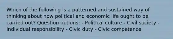 Which of the following is a patterned and sustained way of thinking about how political and economic life ought to be carried out? Question options: - Political culture - Civil society - Individual responsibility - Civic duty - Civic competence