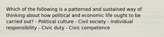 Which of the following is a patterned and sustained way of thinking about how political and economic life ought to be carried out? - Political culture - Civil society - Individual responsibility - Civic duty - Civic competence