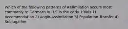 Which of the following patterns of Assimilation occurs most commonly to Germans in U.S in the early 1900s 1) Accommodation 2) Anglo-Assimilation 3) Population Transfer 4) Subjugation