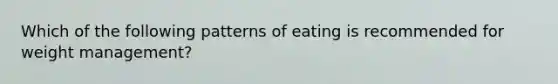 Which of the following patterns of eating is recommended for weight management?