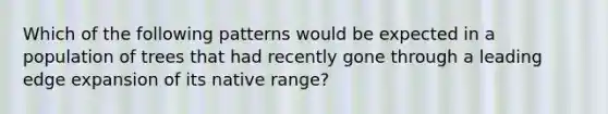 Which of the following patterns would be expected in a population of trees that had recently gone through a leading edge expansion of its native range?