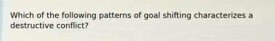 Which of the following patterns of goal shifting characterizes a destructive conflict?