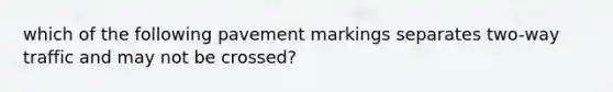 which of the following pavement markings separates two-way traffic and may not be crossed?