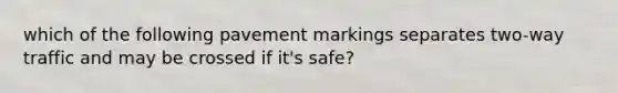 which of the following pavement markings separates two-way traffic and may be crossed if it's safe?