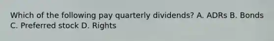 Which of the following pay quarterly dividends? A. ADRs B. Bonds C. Preferred stock D. Rights