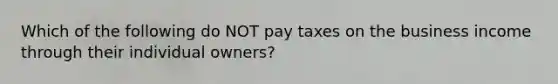 Which of the following do NOT pay taxes on the business income through their individual​ owners?