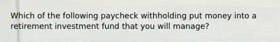 Which of the following paycheck withholding put money into a retirement investment fund that you will manage?